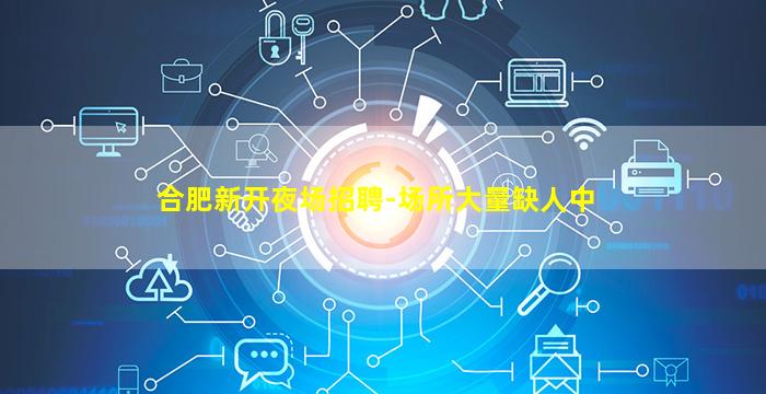 合肥新开夜场招聘-场所大量缺人中